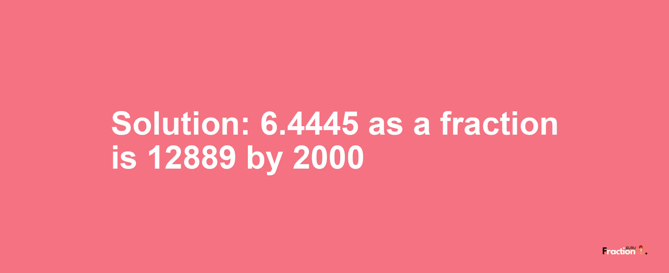 Solution:6.4445 as a fraction is 12889/2000